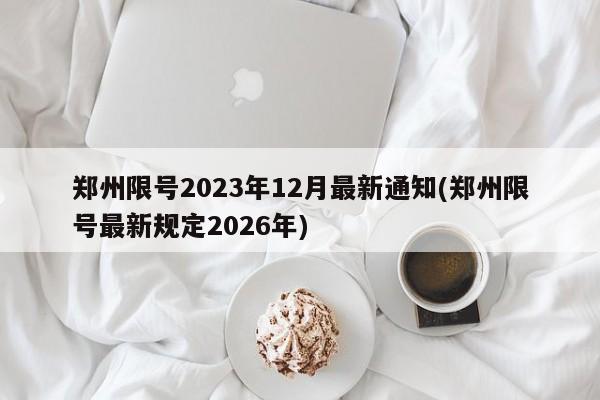 郑州限号2023年12月最新通知(郑州限号最新规定2026年)