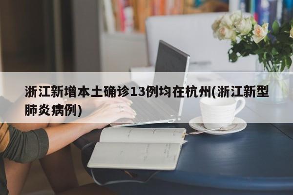 浙江新增本土确诊13例均在杭州(浙江新型肺炎病例)