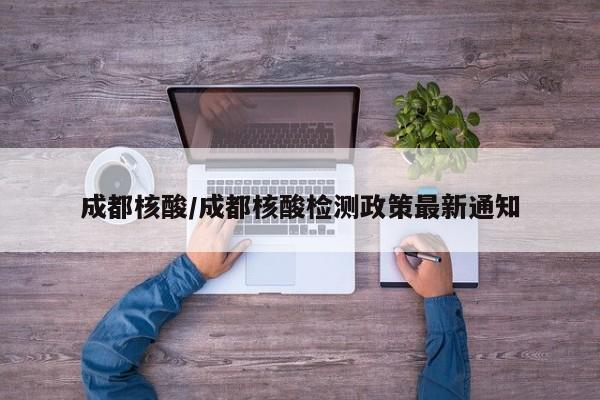 成都核酸/成都核酸检测政策最新通知