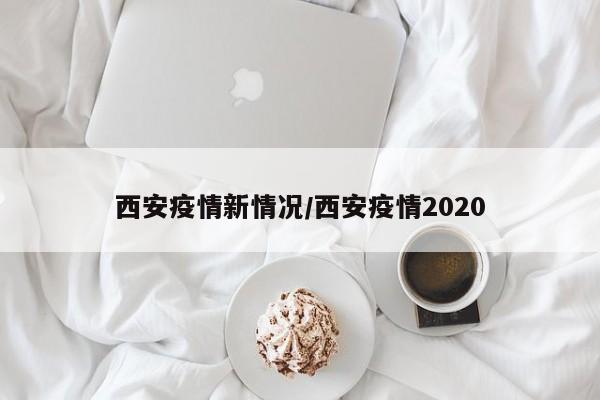 西安疫情新情况/西安疫情2020