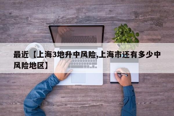 最近【上海3地升中风险,上海市还有多少中风险地区】