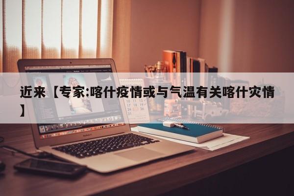 近来【专家:喀什疫情或与气温有关喀什灾情】