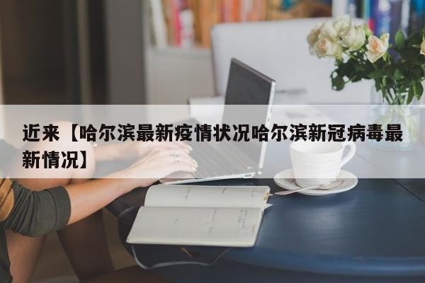 近来【哈尔滨最新疫情状况哈尔滨新冠病毒最新情况】