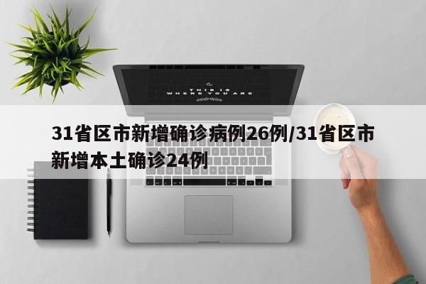 31省区市新增确诊病例26例/31省区市新增本土确诊24例