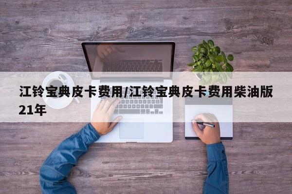江铃宝典皮卡费用/江铃宝典皮卡费用柴油版21年