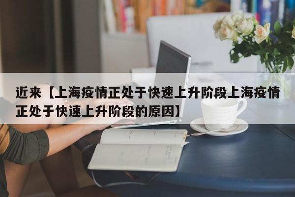近来【上海疫情正处于快速上升阶段上海疫情正处于快速上升阶段的原因】