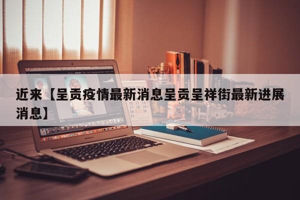 近来【呈贡疫情最新消息呈贡呈祥街最新进展消息】