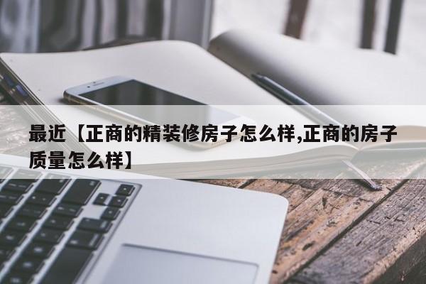 最近【正商的精装修房子怎么样,正商的房子质量怎么样】
