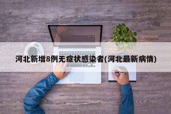 河北新增8例无症状感染者(河北最新病情)