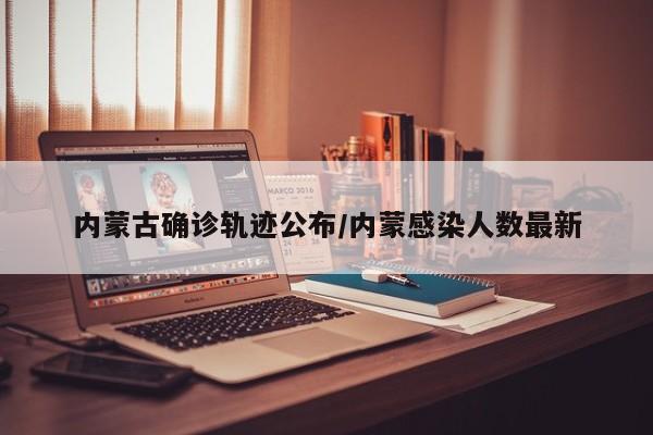 内蒙古确诊轨迹公布/内蒙感染人数最新