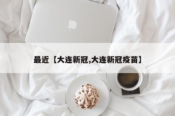 最近【大连新冠,大连新冠疫苗】