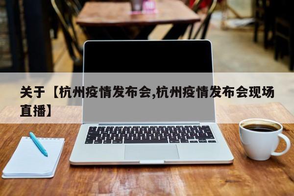 关于【杭州疫情发布会,杭州疫情发布会现场直播】
