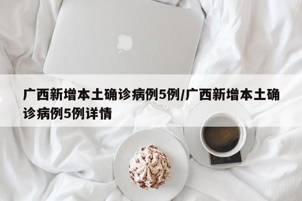 广西新增本土确诊病例5例/广西新增本土确诊病例5例详情
