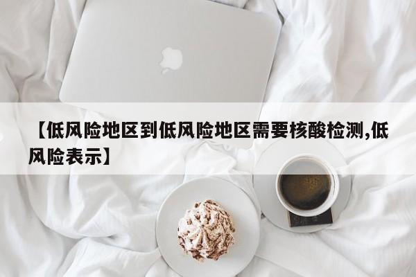 【低风险地区到低风险地区需要核酸检测,低风险表示】