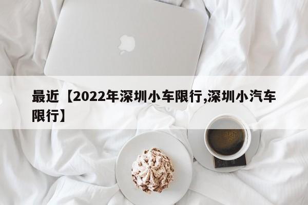最近【2022年深圳小车限行,深圳小汽车限行】