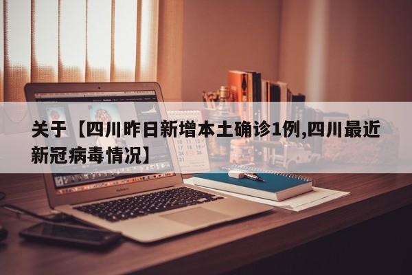 关于【四川昨日新增本土确诊1例,四川最近新冠病毒情况】