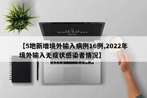 【5地新增境外输入病例16例,2022年境外输入无症状感染者情况】