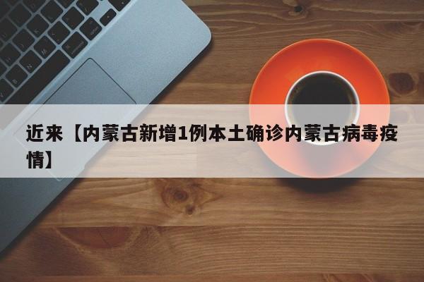 近来【内蒙古新增1例本土确诊内蒙古病毒疫情】