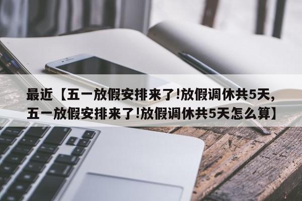 最近【五一放假安排来了!放假调休共5天,五一放假安排来了!放假调休共5天怎么算】