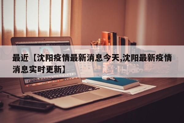 最近【沈阳疫情最新消息今天,沈阳最新疫情消息实时更新】