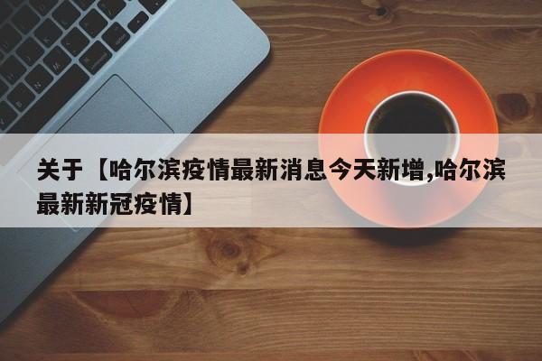 关于【哈尔滨疫情最新消息今天新增,哈尔滨最新新冠疫情】
