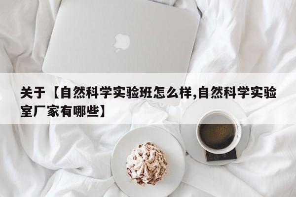 关于【自然科学实验班怎么样,自然科学实验室厂家有哪些】