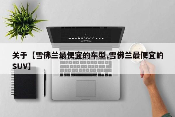 关于【雪佛兰最便宜的车型,雪佛兰最便宜的SUV】