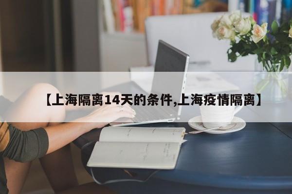 【上海隔离14天的条件,上海疫情隔离】