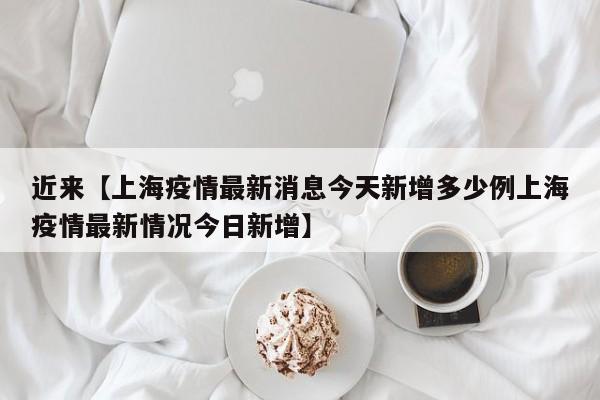 近来【上海疫情最新消息今天新增多少例上海疫情最新情况今日新增】