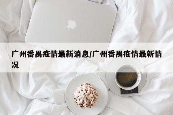 广州番禺疫情最新消息/广州番禺疫情最新情况