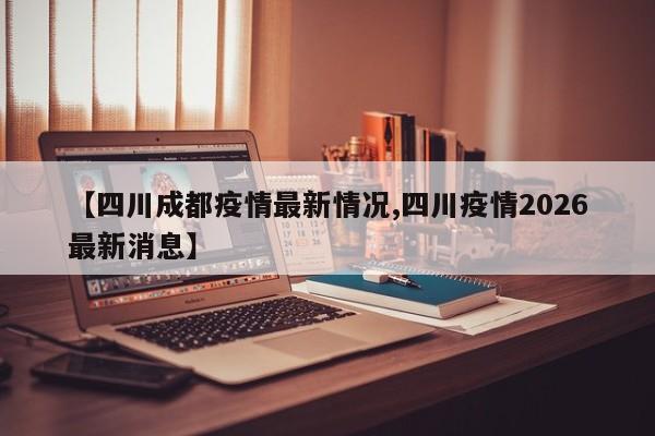 【四川成都疫情最新情况,四川疫情2026最新消息】