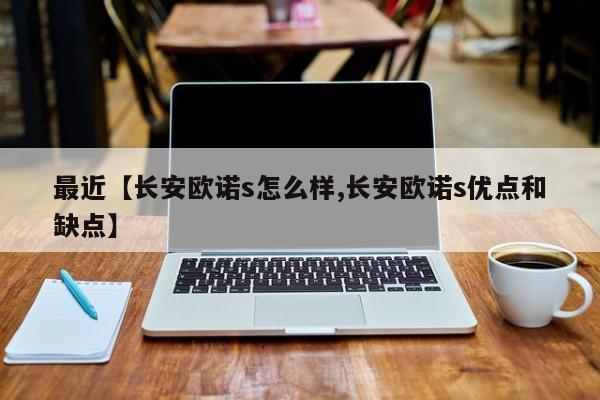 最近【长安欧诺s怎么样,长安欧诺s优点和缺点】