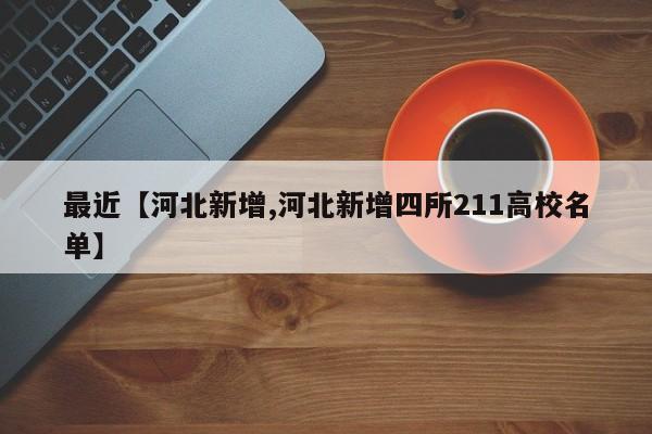 最近【河北新增,河北新增四所211高校名单】