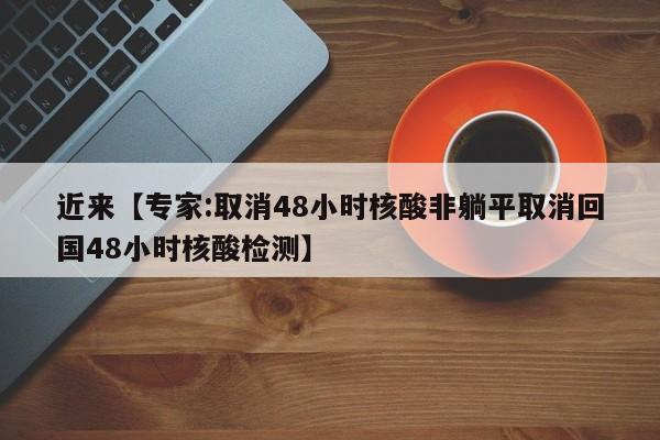 近来【专家:取消48小时核酸非躺平取消回国48小时核酸检测】