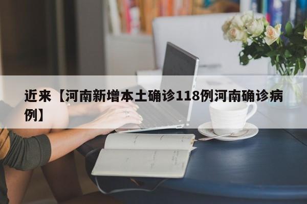 近来【河南新增本土确诊118例河南确诊病例】