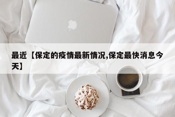最近【保定的疫情最新情况,保定最快消息今天】