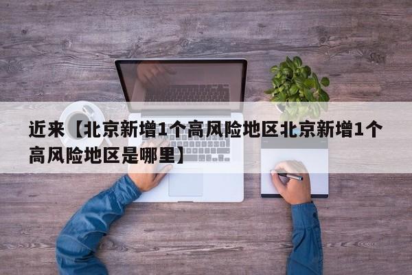 近来【北京新增1个高风险地区北京新增1个高风险地区是哪里】