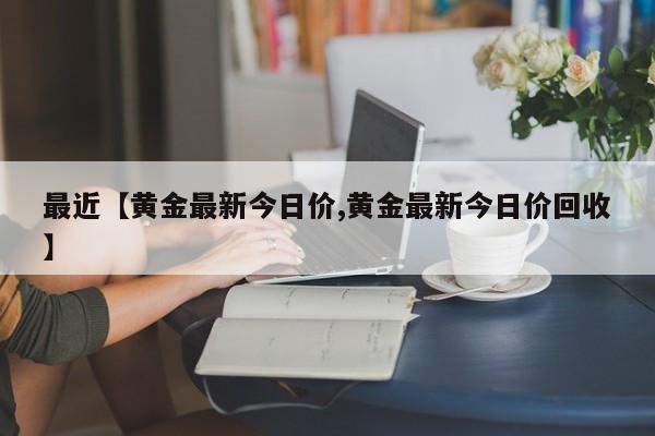最近【黄金最新今日价,黄金最新今日价回收】