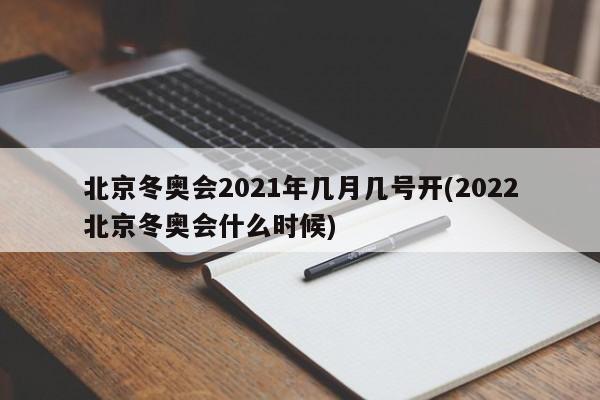 北京冬奥会2021年几月几号开(2022北京冬奥会什么时候)