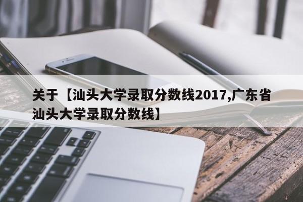 关于【汕头大学录取分数线2017,广东省汕头大学录取分数线】