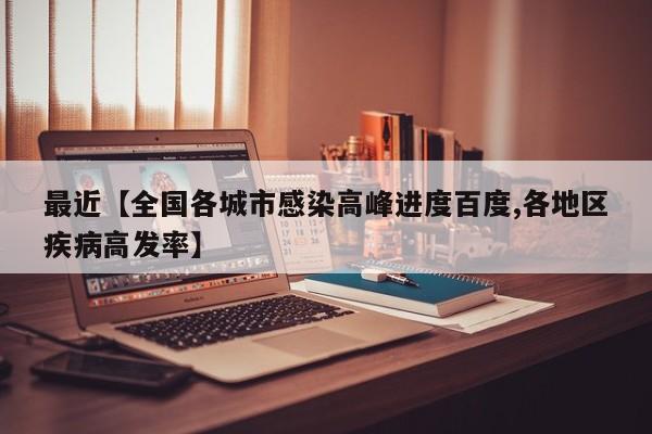 最近【全国各城市感染高峰进度百度,各地区疾病高发率】