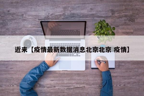 近来【疫情最新数据消息北京北京 疫情】