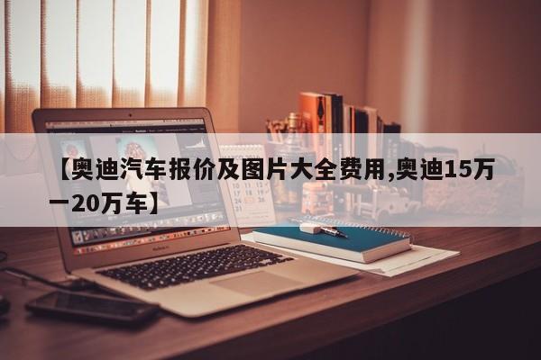 【奥迪汽车报价及图片大全费用,奥迪15万一20万车】
