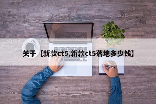 关于【新款ct5,新款ct5落地多少钱】