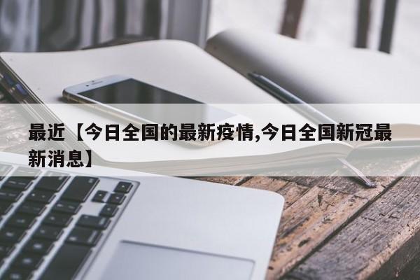 最近【今日全国的最新疫情,今日全国新冠最新消息】