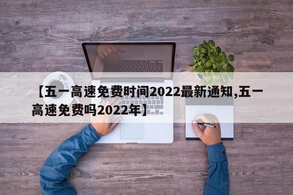 【五一高速免费时间2022最新通知,五一高速免费吗2022年】