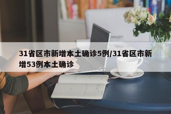 31省区市新增本土确诊5例/31省区市新增53例本土确诊
