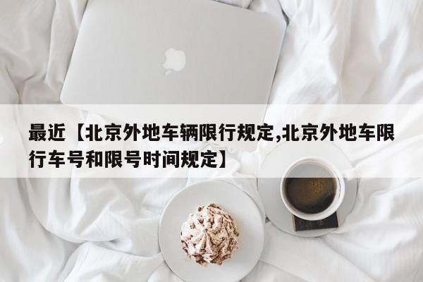 最近【北京外地车辆限行规定,北京外地车限行车号和限号时间规定】