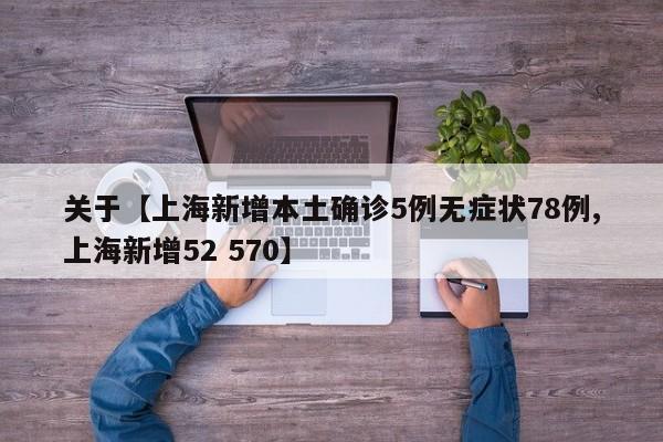 关于【上海新增本土确诊5例无症状78例,上海新增52 570】