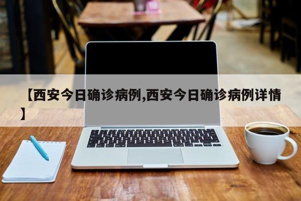 【西安今日确诊病例,西安今日确诊病例详情】
